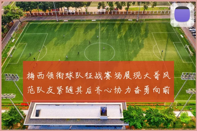 梅西领衔球队征战赛场展现大哥风范队友紧随其后齐心协力奋勇向前