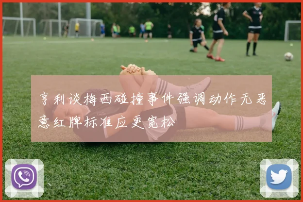 亨利谈梅西碰撞事件强调动作无恶意红牌标准应更宽松