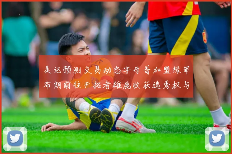 美记预测交易动态字母哥加盟绿军布朗前往开拓者雄鹿收获选秀权与年轻球员