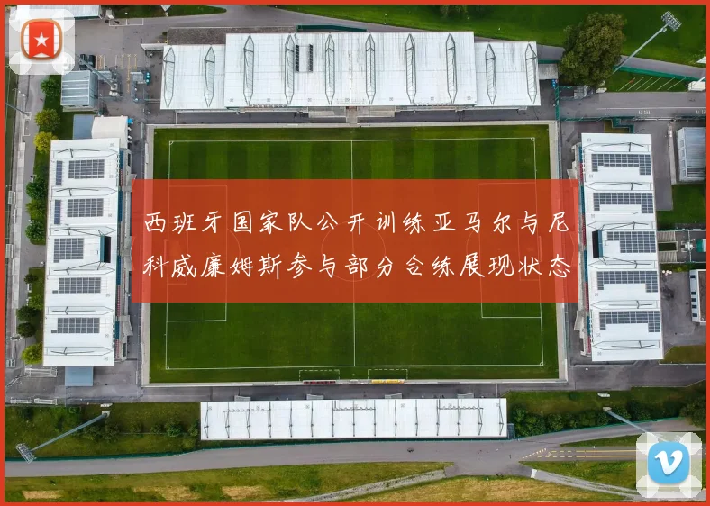 西班牙国家队公开训练亚马尔与尼科威廉姆斯参与部分合练展现状态