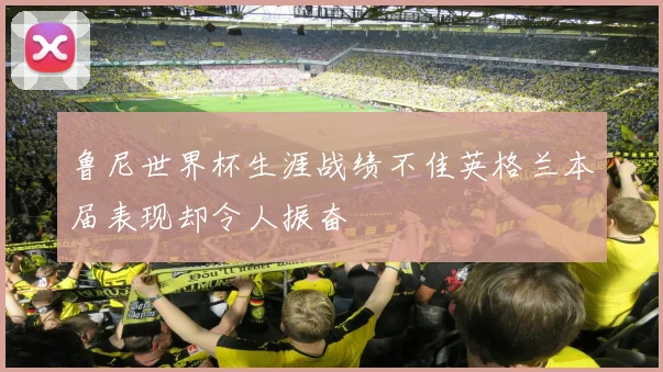 鲁尼世界杯生涯战绩不佳英格兰本届表现却令人振奋