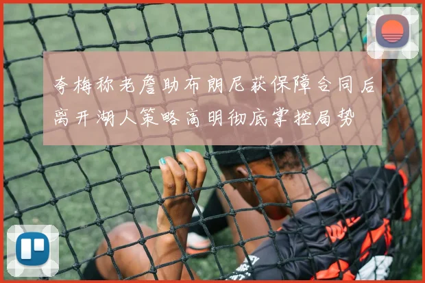 夸梅称老詹助布朗尼获保障合同后离开湖人策略高明彻底掌控局势