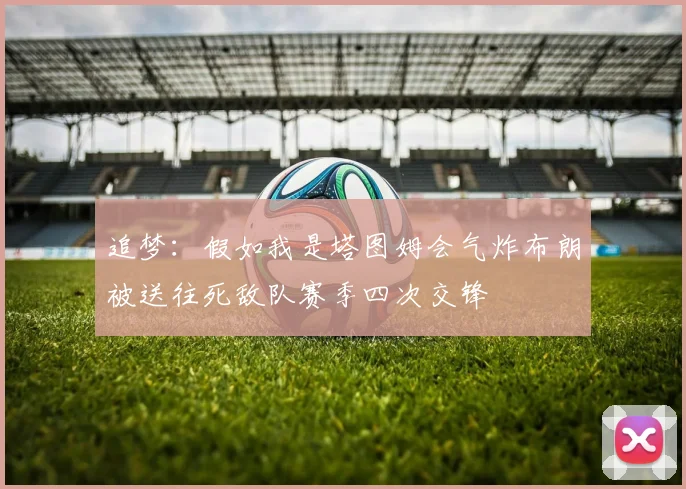 追梦：假如我是塔图姆会气炸布朗被送往死敌队赛季四次交锋