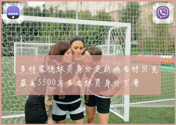 多特蒙德球员身价更新施洛特贝克最高5500万多名球员身价下滑