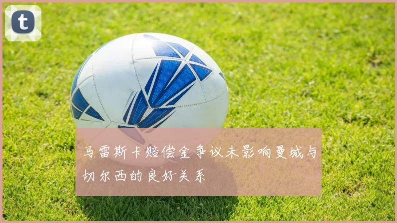 马雷斯卡赔偿金争议未影响曼城与切尔西的良好关系
