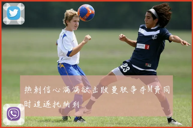 热刺信心满满欲击败曼联争夺M费同时追逐托纳利