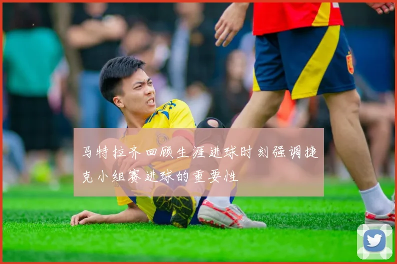 马特拉齐回顾生涯进球时刻强调捷克小组赛进球的重要性