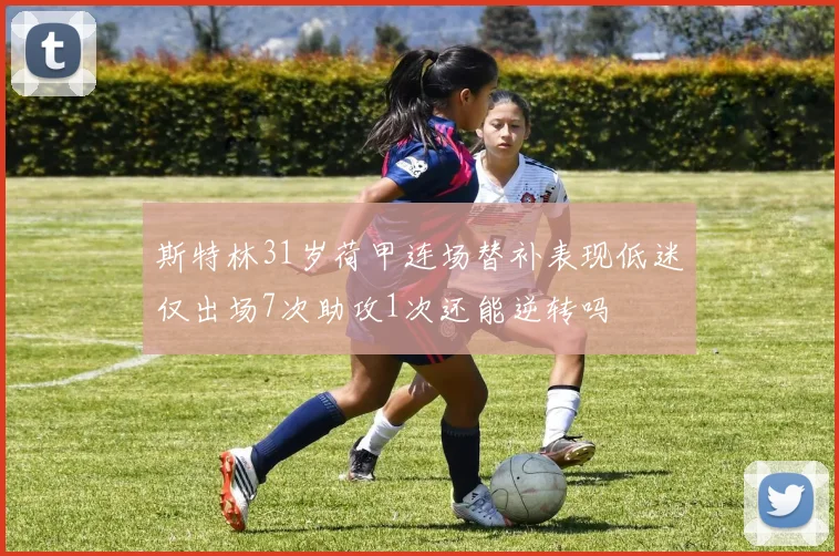 斯特林31岁荷甲连场替补表现低迷仅出场7次助攻1次还能逆转吗