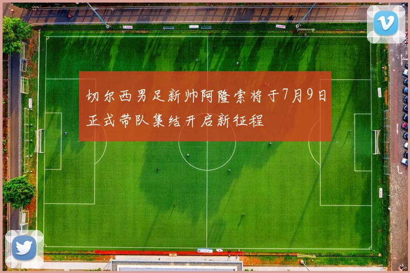 切尔西男足新帅阿隆索将于7月9日正式带队集结开启新征程