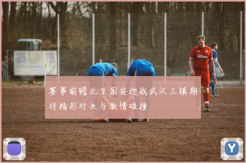 赛事前瞻北京国安迎战武汉三镇期待精彩对决与激情碰撞