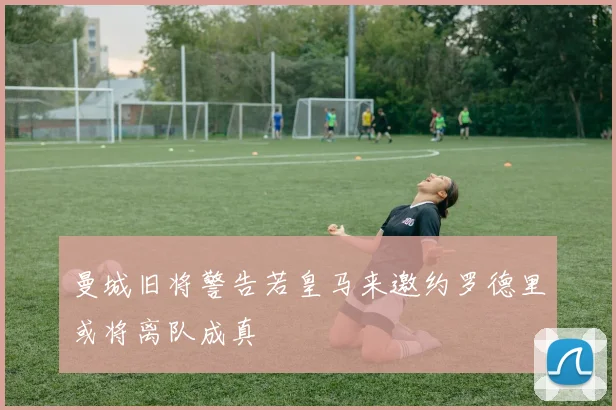 曼城旧将警告若皇马来邀约罗德里或将离队成真