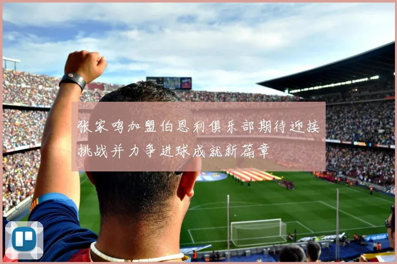 张家鸣加盟伯恩利俱乐部期待迎接挑战并力争进球成就新篇章
