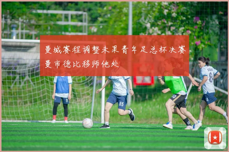 曼城赛程调整未果青年足总杯决赛曼市德比移师他处