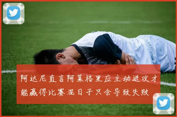 阿达尼直言阿莱格里应主动进攻才能赢得比赛混日子只会导致失败