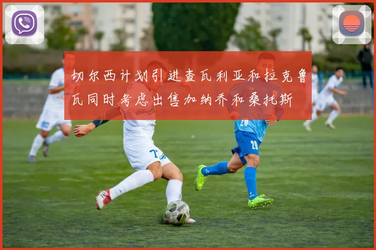 切尔西计划引进查瓦利亚和拉克鲁瓦同时考虑出售加纳乔和桑托斯