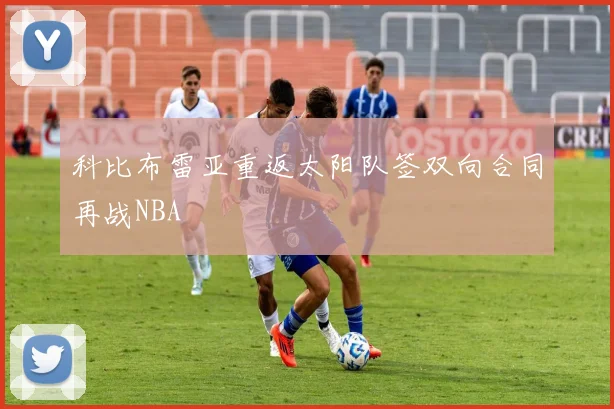 科比布雷亚重返太阳队签双向合同再战NBA