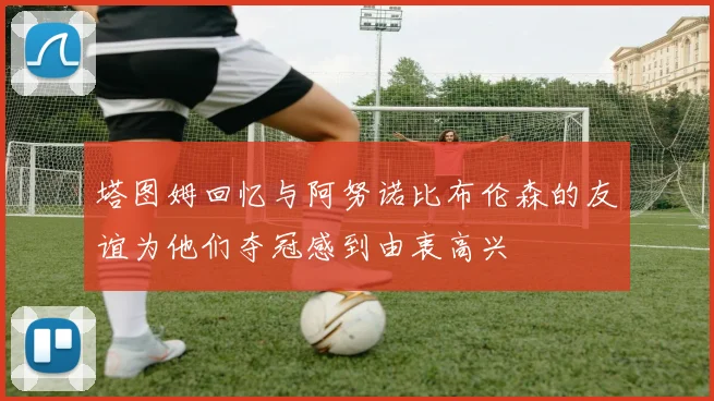 塔图姆回忆与阿努诺比布伦森的友谊为他们夺冠感到由衷高兴